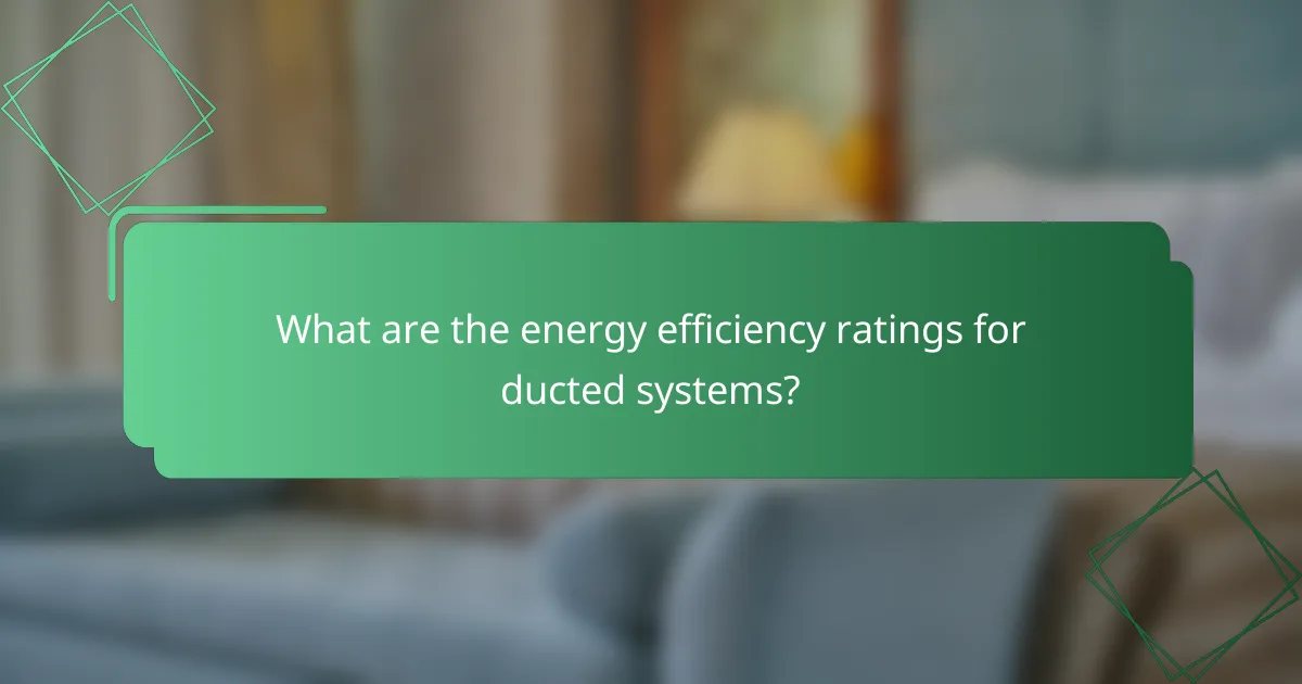What are the energy efficiency ratings for ducted systems?