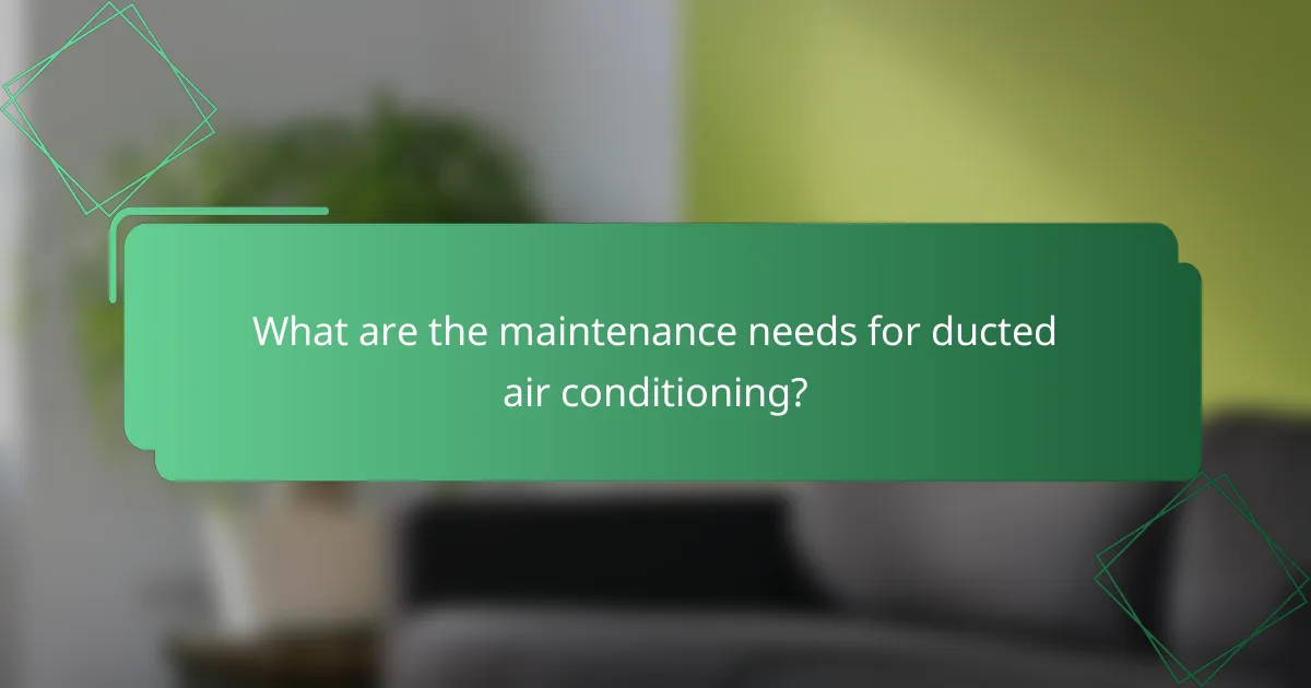 What are the maintenance needs for ducted air conditioning?